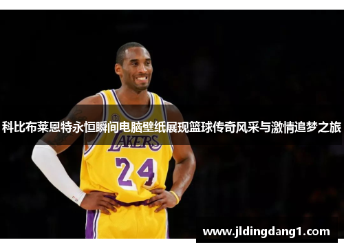 科比布莱恩特永恒瞬间电脑壁纸展现篮球传奇风采与激情追梦之旅 科比布莱恩特永恒瞬间电脑壁纸展现篮球传奇风采与激情追梦之旅