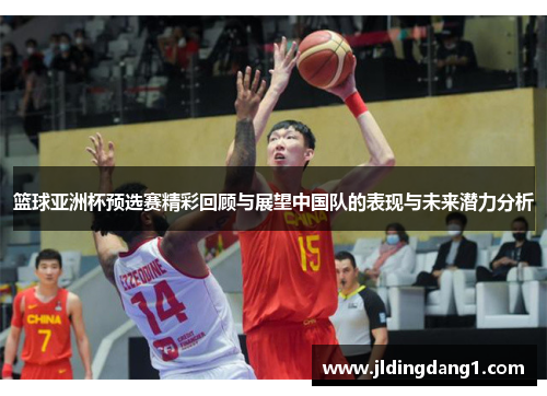 篮球亚洲杯预选赛精彩回顾与展望中国队的表现与未来潜力分析 篮球亚洲杯预选赛精彩回顾与展望中国队的表现与未来潜力分析