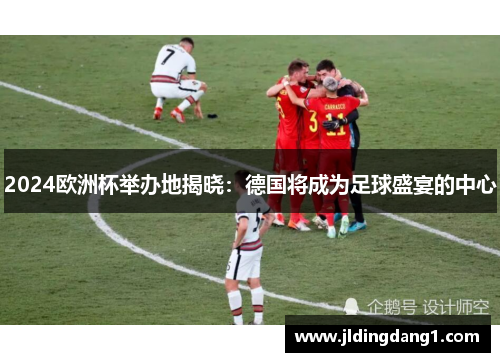 2024欧洲杯举办地揭晓:德国将成为足球盛宴的中心 2024欧洲杯举办地揭晓:德国将成为足球盛宴的中心