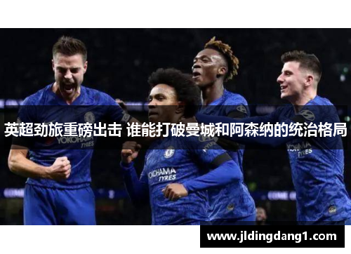 英超劲旅重磅出击 谁能打破曼城和阿森纳的统治格局 英超劲旅重磅出击 谁能打破曼城和阿森纳的统治格局