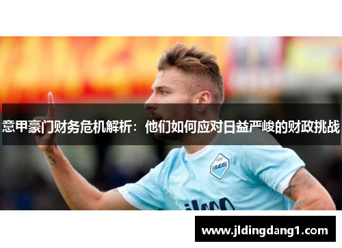 意甲豪门财务危机解析:他们如何应对日益严峻的财政挑战 意甲豪门财务危机解析:他们如何应对日益严峻的财政挑战
