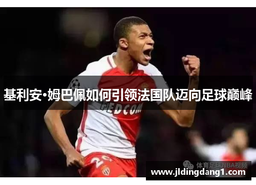 基利安·姆巴佩如何引领法国队迈向足球巅峰 基利安·姆巴佩如何引领法国队迈向足球巅峰