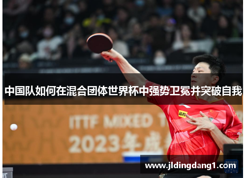 中国队如何在混合团体世界杯中强势卫冕并突破自我 中国队如何在混合团体世界杯中强势卫冕并突破自我
