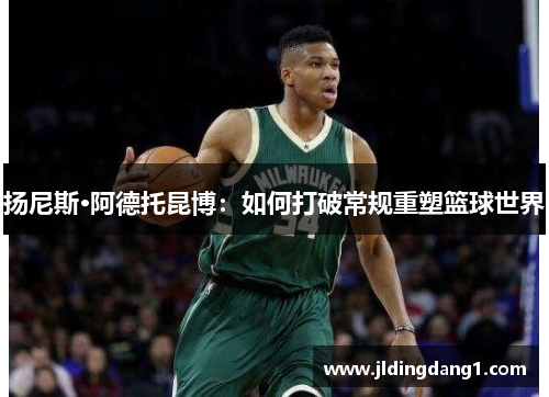 扬尼斯·阿德托昆博:如何打破常规重塑篮球世界 扬尼斯·阿德托昆博:如何打破常规重塑篮球世界