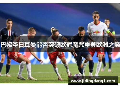 巴黎圣日耳曼能否突破欧冠魔咒重登欧洲之巅 巴黎圣日耳曼能否突破欧冠魔咒重登欧洲之巅