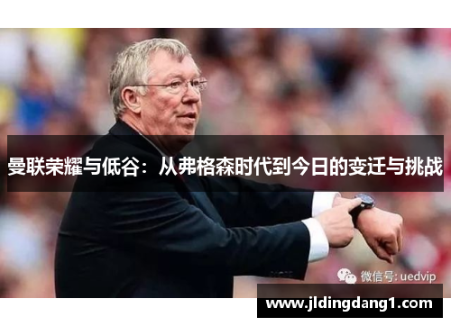 曼联荣耀与低谷:从弗格森时代到今日的变迁与挑战 曼联荣耀与低谷:从弗格森时代到今日的变迁与挑战