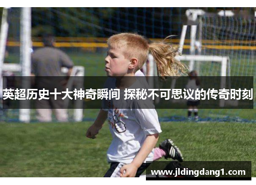 英超历史十大神奇瞬间 探秘不可思议的传奇时刻 英超历史十大神奇瞬间 探秘不可思议的传奇时刻