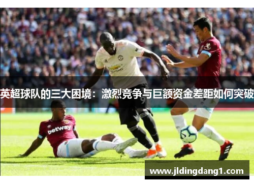 英超球队的三大困境:激烈竞争与巨额资金差距如何突破 英超球队的三大困境:激烈竞争与巨额资金差距如何突破