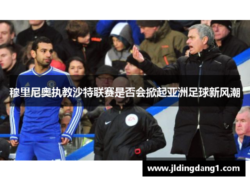 穆里尼奥执教沙特联赛是否会掀起亚洲足球新风潮 穆里尼奥执教沙特联赛是否会掀起亚洲足球新风潮
