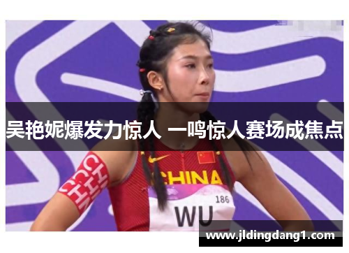吴艳妮爆发力惊人 一鸣惊人赛场成焦点 吴艳妮爆发力惊人 一鸣惊人赛场成焦点