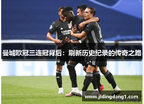曼城欧冠三连冠背后:刷新历史纪录的传奇之路 曼城欧冠三连冠背后:刷新历史纪录的传奇之路