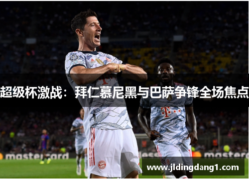 超级杯激战:拜仁慕尼黑与巴萨争锋全场焦点 超级杯激战:拜仁慕尼黑与巴萨争锋全场焦点