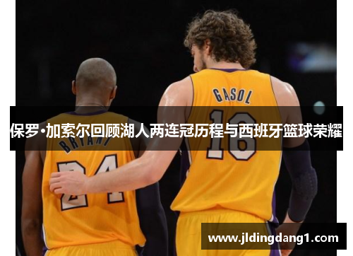 保罗·加索尔回顾湖人两连冠历程与西班牙篮球荣耀 保罗·加索尔回顾湖人两连冠历程与西班牙篮球荣耀