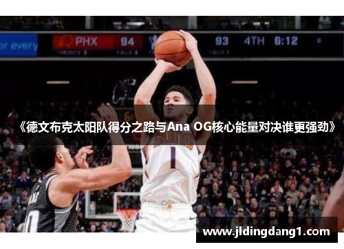 《德文布克太阳队得分之路与Ana OG核心能量对决谁更强劲》 《德文布克太阳队得分之路与Ana OG核心能量对决谁更强劲》