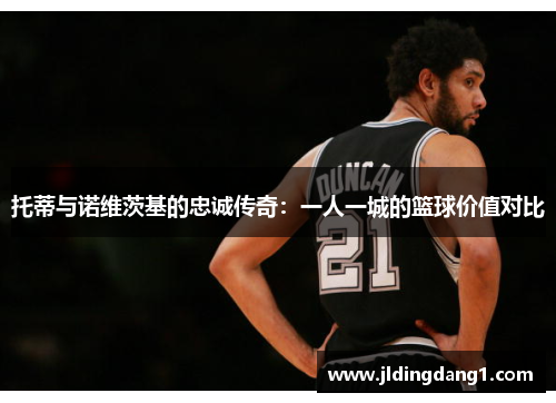 托蒂与诺维茨基的忠诚传奇:一人一城的篮球价值对比 托蒂与诺维茨基的忠诚传奇:一人一城的篮球价值对比