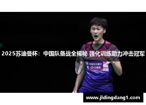 2025苏迪曼杯：中国队备战全揭秘 强化训练助力冲击冠军
