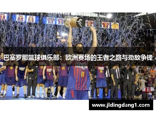 巴塞罗那篮球俱乐部：欧洲赛场的王者之路与劲敌争锋