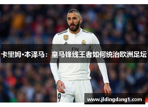 卡里姆·本泽马：皇马锋线王者如何统治欧洲足坛