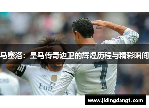 马塞洛：皇马传奇边卫的辉煌历程与精彩瞬间