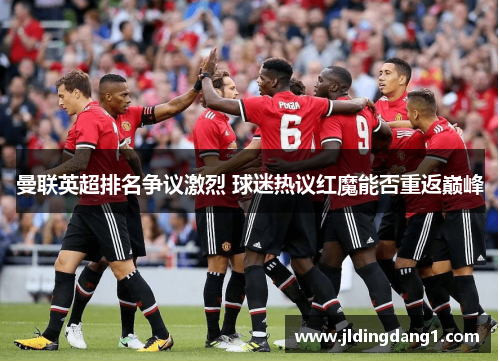 曼联英超排名争议激烈 球迷热议红魔能否重返巅峰 曼联英超排名争议激烈 球迷热议红魔能否重返巅峰