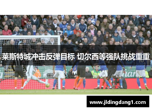 莱斯特城冲击反弹目标 切尔西等强队挑战重重 莱斯特城冲击反弹目标 切尔西等强队挑战重重