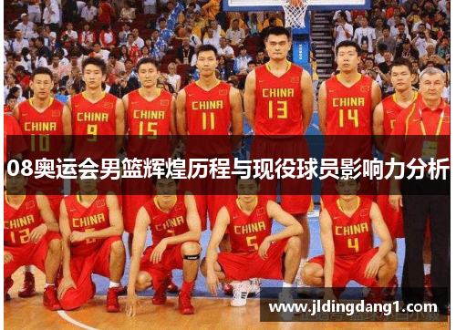 08奥运会男篮辉煌历程与现役球员影响力分析