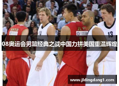 08奥运会男篮经典之战中国力拼美国重温辉煌 08奥运会男篮经典之战中国力拼美国重温辉煌